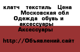 клатч   текстиль › Цена ­ 500 - Московская обл. Одежда, обувь и аксессуары » Аксессуары   